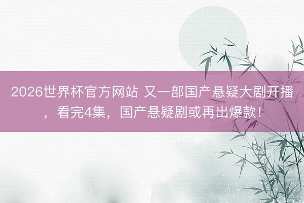 2026世界杯官方网站 又一部国产悬疑大剧开播，看完4集，国产悬疑剧或再出爆款！