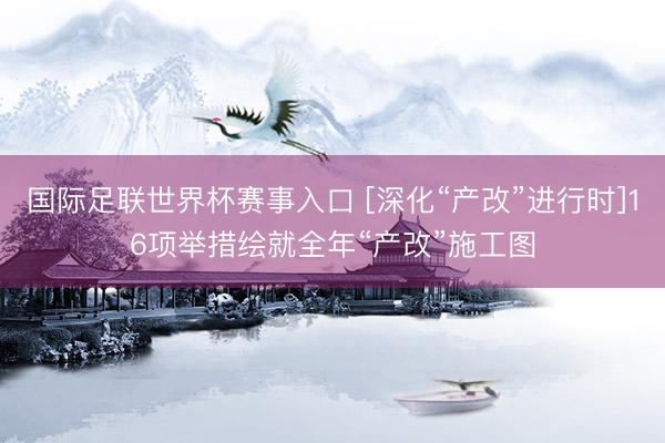 国际足联世界杯赛事入口 [深化“产改”进行时]16项举措绘就全年“产改”施工图