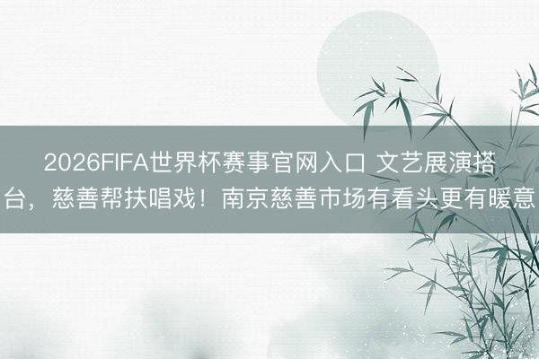 2026FIFA世界杯赛事官网入口 文艺展演搭台，慈善帮扶唱戏！南京慈善市场有看头更有暖意