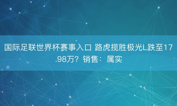 国际足联世界杯赛事入口 路虎揽胜极光L跌至17.98万？销售：属实