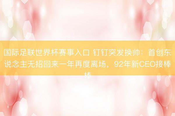 国际足联世界杯赛事入口 钉钉突发换帅：首创东说念主无招回来一年再度离场，92年新CEO接棒