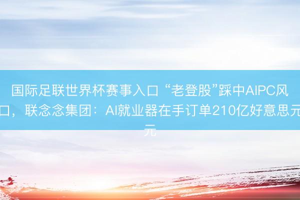 国际足联世界杯赛事入口 “老登股”踩中AIPC风口，联念念集团：AI就业器在手订单210亿好意思元