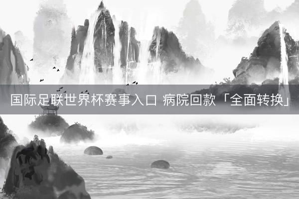 国际足联世界杯赛事入口 病院回款「全面转换」