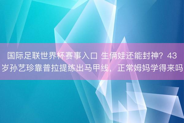 国际足联世界杯赛事入口 生俩娃还能封神？43岁孙艺珍靠普拉提练出马甲线，正常姆妈学得来吗