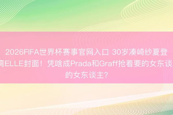 2026FIFA世界杯赛事官网入口 30岁凑崎纱夏登台湾ELLE封面!凭啥成Prada和Graff抢着要的女东谈主?