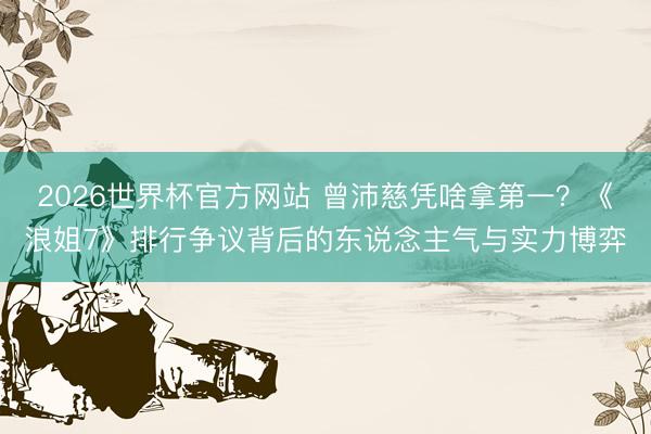 2026世界杯官方网站 曾沛慈凭啥拿第一?《浪姐7》排行争议背后的东说念主气与实力博弈