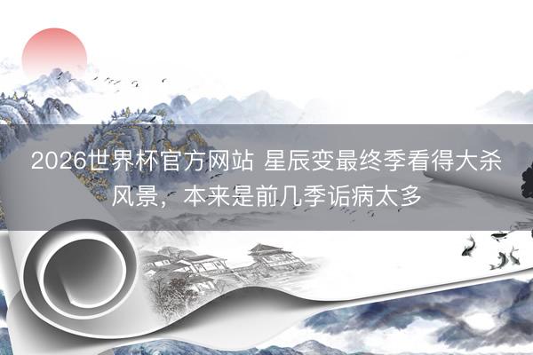 2026世界杯官方网站 星辰变最终季看得大杀风景，本来是前几季诟病太多