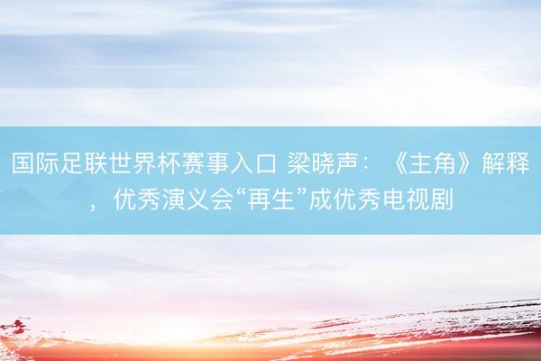 国际足联世界杯赛事入口 梁晓声：《主角》解释，优秀演义会“再生”成优秀电视剧