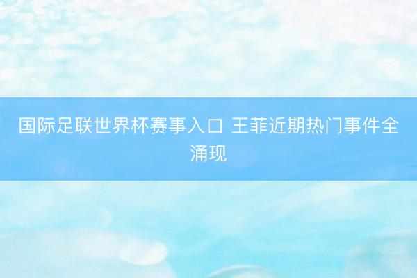 国际足联世界杯赛事入口 王菲近期热门事件全涌现