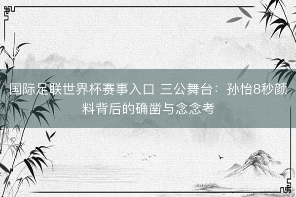 国际足联世界杯赛事入口 三公舞台：孙怡8秒颜料背后的确凿与念念考