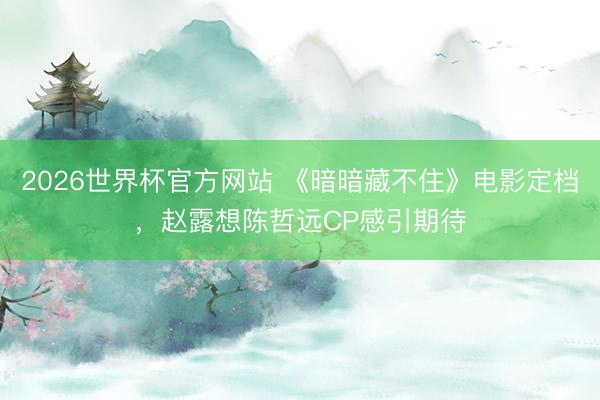 2026世界杯官方网站 《暗暗藏不住》电影定档，赵露想陈哲远CP感引期待
