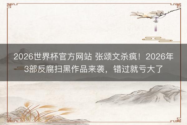 2026世界杯官方网站 张颂文杀疯！2026年3部反腐扫黑作品来袭，错过就亏大了