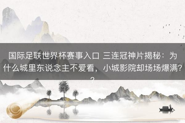 国际足联世界杯赛事入口 三连冠神片揭秘：为什么城里东说念主不爱看，小城影院却场场爆满？