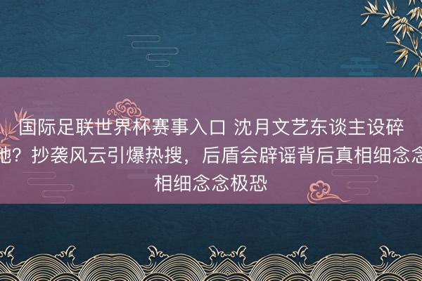 国际足联世界杯赛事入口 沈月文艺东谈主设碎了一地？抄袭风云引爆热搜，后盾会辟谣背后真相细念念极恐