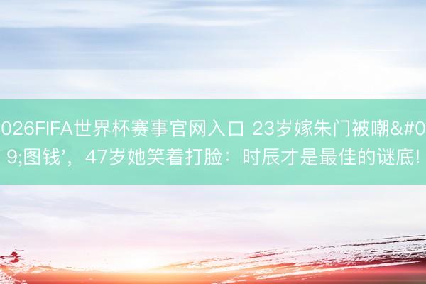 2026FIFA世界杯赛事官网入口 23岁嫁朱门被嘲'图钱'，47岁她笑着打脸：时辰才是最佳的谜底!