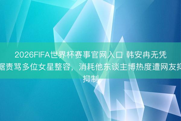 2026FIFA世界杯赛事官网入口 韩安冉无凭无据责骂多位女星整容，消耗他东谈主博热度遭网友抑制
