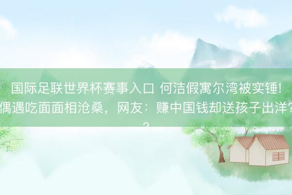 国际足联世界杯赛事入口 何洁假寓尔湾被实锤!偶遇吃面面相沧桑，网友：赚中国钱却送孩子出洋?