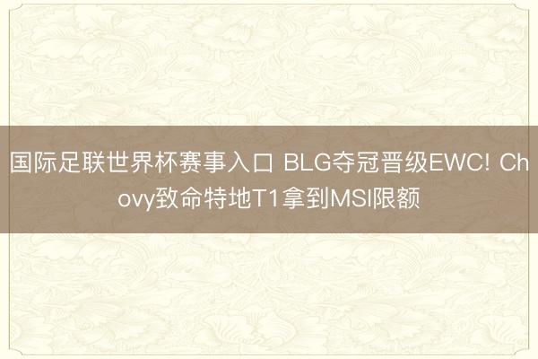 国际足联世界杯赛事入口 BLG夺冠晋级EWC! Chovy致命特地T1拿到MSI限额