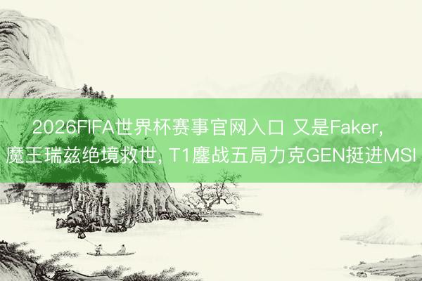 2026FIFA世界杯赛事官网入口 又是Faker， 魔王瑞兹绝境救世， T1鏖战五局力克GEN挺进MSI