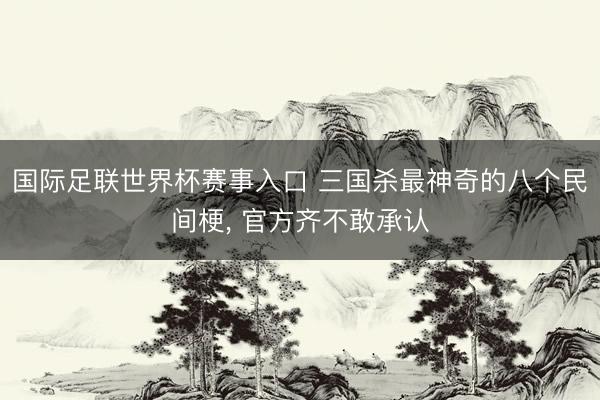 国际足联世界杯赛事入口 三国杀最神奇的八个民间梗， 官方齐不敢承认