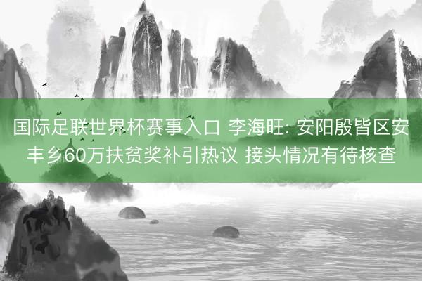 国际足联世界杯赛事入口 李海旺: 安阳殷皆区安丰乡60万扶贫奖补引热议 接头情况有待核查