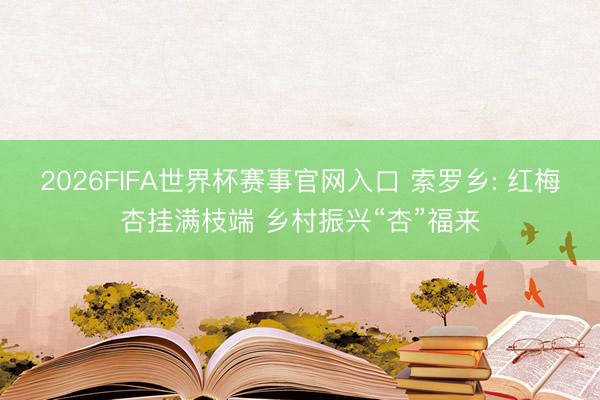 2026FIFA世界杯赛事官网入口 索罗乡: 红梅杏挂满枝端 乡村振兴“杏”福来