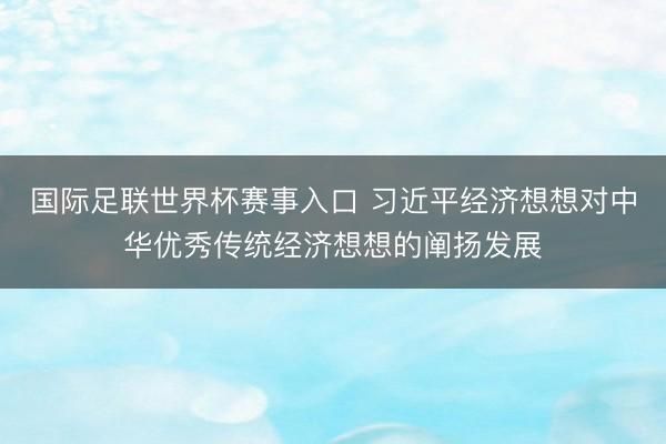国际足联世界杯赛事入口 习近平经济想想对中华优秀传统经济想想的阐扬发展