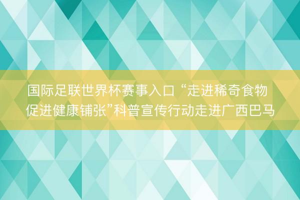 国际足联世界杯赛事入口 “走进稀奇食物 促进健康铺张”科普宣传行动走进广西巴马