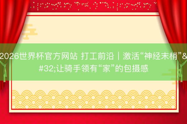 2026世界杯官方网站 打工前沿｜激活“神经末梢” 让骑手领有“家”的包摄感