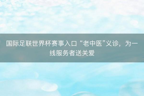 国际足联世界杯赛事入口 “老中医”义诊，为一线服务者送关爱