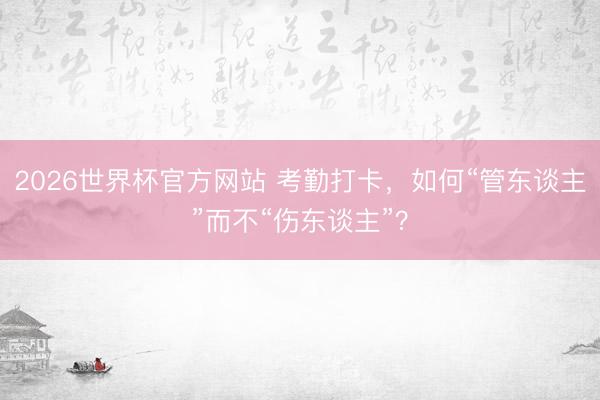 2026世界杯官方网站 考勤打卡，如何“管东谈主”而不“伤东谈主”？