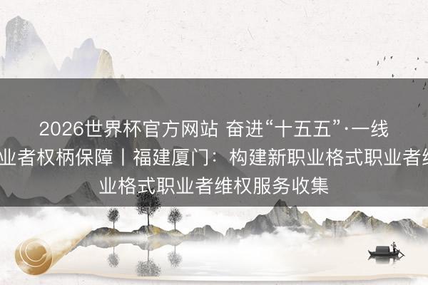 2026世界杯官方网站 奋进“十五五”·一线见闻·加强职业者权柄保障丨福建厦门：构建新职业格式职业者维权服务收集