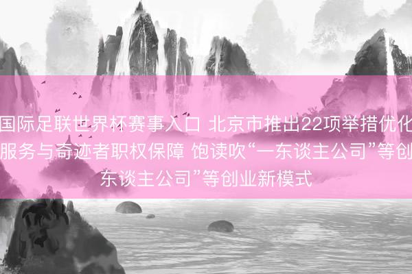 国际足联世界杯赛事入口 北京市推出22项举措优化东谈主才服务与奇迹者职权保障 饱读吹“一东谈主公司”等创业新模式