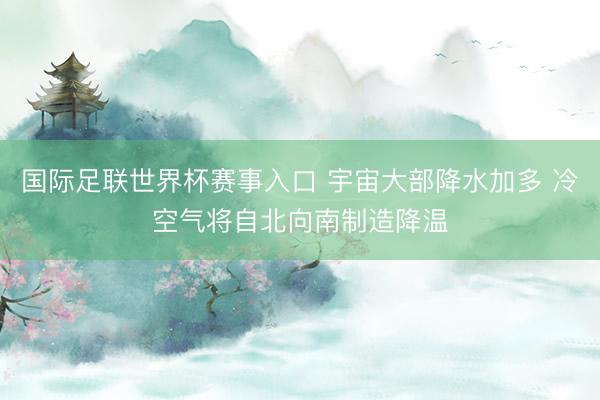 国际足联世界杯赛事入口 宇宙大部降水加多 冷空气将自北向南制造降温