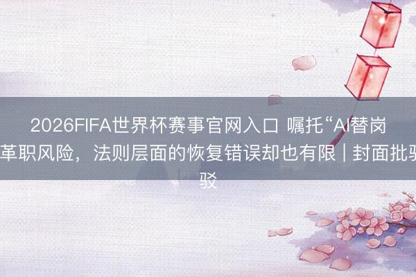 2026FIFA世界杯赛事官网入口 嘱托“AI替岗”革职风险，法则层面的恢复错误却也有限 | 封面批驳