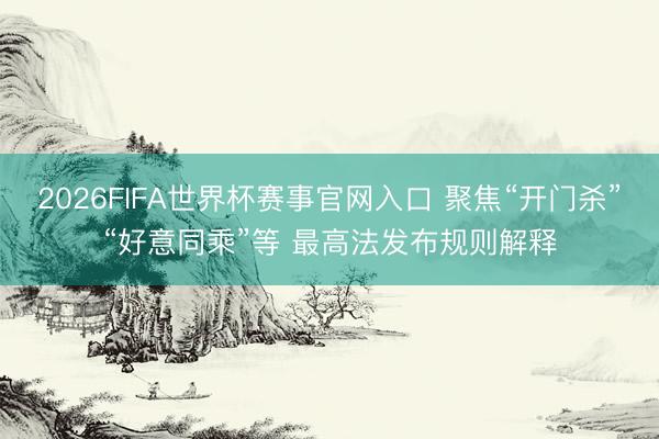 2026FIFA世界杯赛事官网入口 聚焦“开门杀”“好意同乘”等 最高法发布规则解释