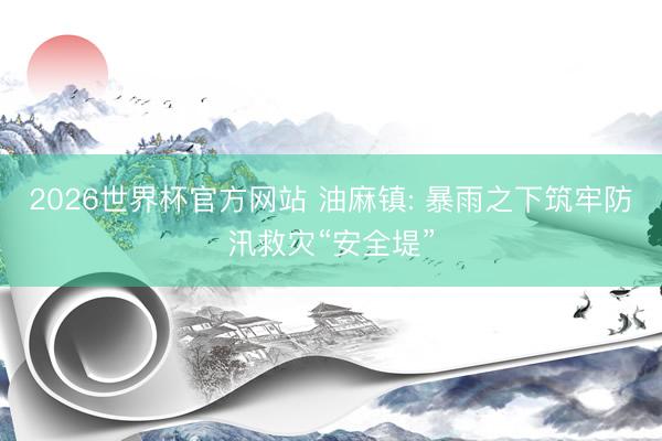2026世界杯官方网站 油麻镇: 暴雨之下筑牢防汛救灾“安全堤”