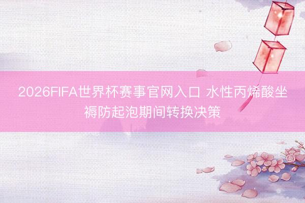 2026FIFA世界杯赛事官网入口 水性丙烯酸坐褥防起泡期间转换决策