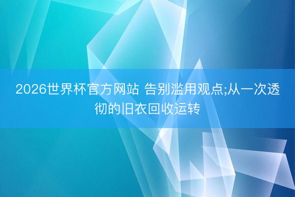 2026世界杯官方网站 告别滥用观点;从一次透彻的旧衣回收运转