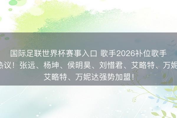 国际足联世界杯赛事入口 歌手2026补位歌手官宣,激勉热议!张远、杨坤、侯明昊、刘惜君、艾略特、万妮达强势加盟!