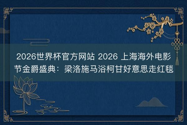2026世界杯官方网站 2026 上海海外电影节金爵盛典：梁洛施马浴柯甘好意思走红毯