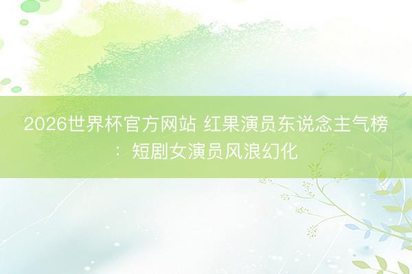 2026世界杯官方网站 红果演员东说念主气榜：短剧女演员风浪幻化