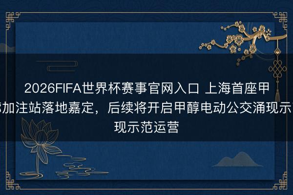 2026FIFA世界杯赛事官网入口 上海首座甲醇轮廓加注站落地嘉定,后续将开启甲醇电动公交涌现示范运营