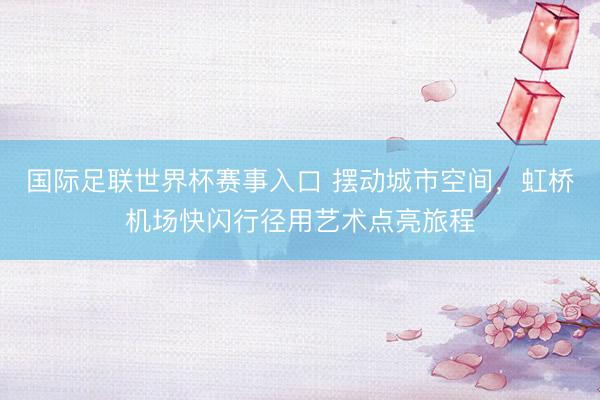 国际足联世界杯赛事入口 摆动城市空间，虹桥机场快闪行径用艺术点亮旅程