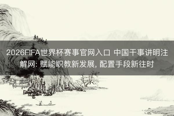 2026FIFA世界杯赛事官网入口 中国干事讲明注解网: 赋能职教新发展, 配置手段新往时