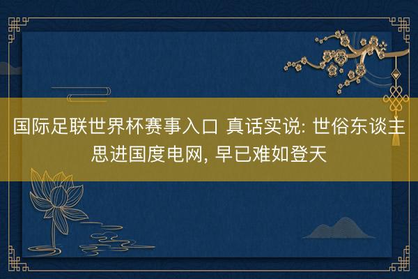 国际足联世界杯赛事入口 真话实说: 世俗东谈主思进国度电网, 早已难如登天