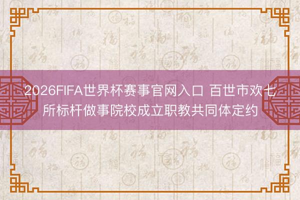 2026FIFA世界杯赛事官网入口 百世市欢七所标杆做事院校成立职教共同体定约