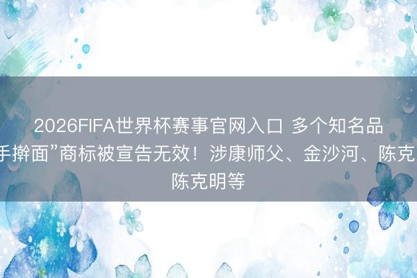 2026FIFA世界杯赛事官网入口 多个知名品牌“手擀面”商标被宣告无效！涉康师父、金沙河、陈克明等