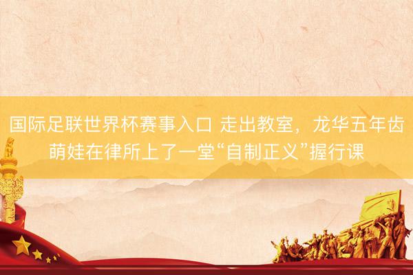 国际足联世界杯赛事入口 走出教室，龙华五年齿萌娃在律所上了一堂“自制正义”握行课