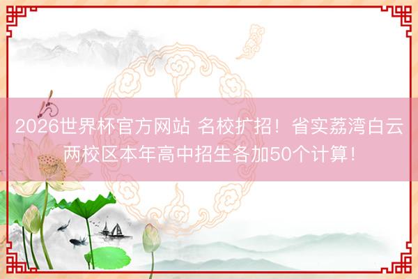 2026世界杯官方网站 名校扩招！省实荔湾白云两校区本年高中招生各加50个计算！